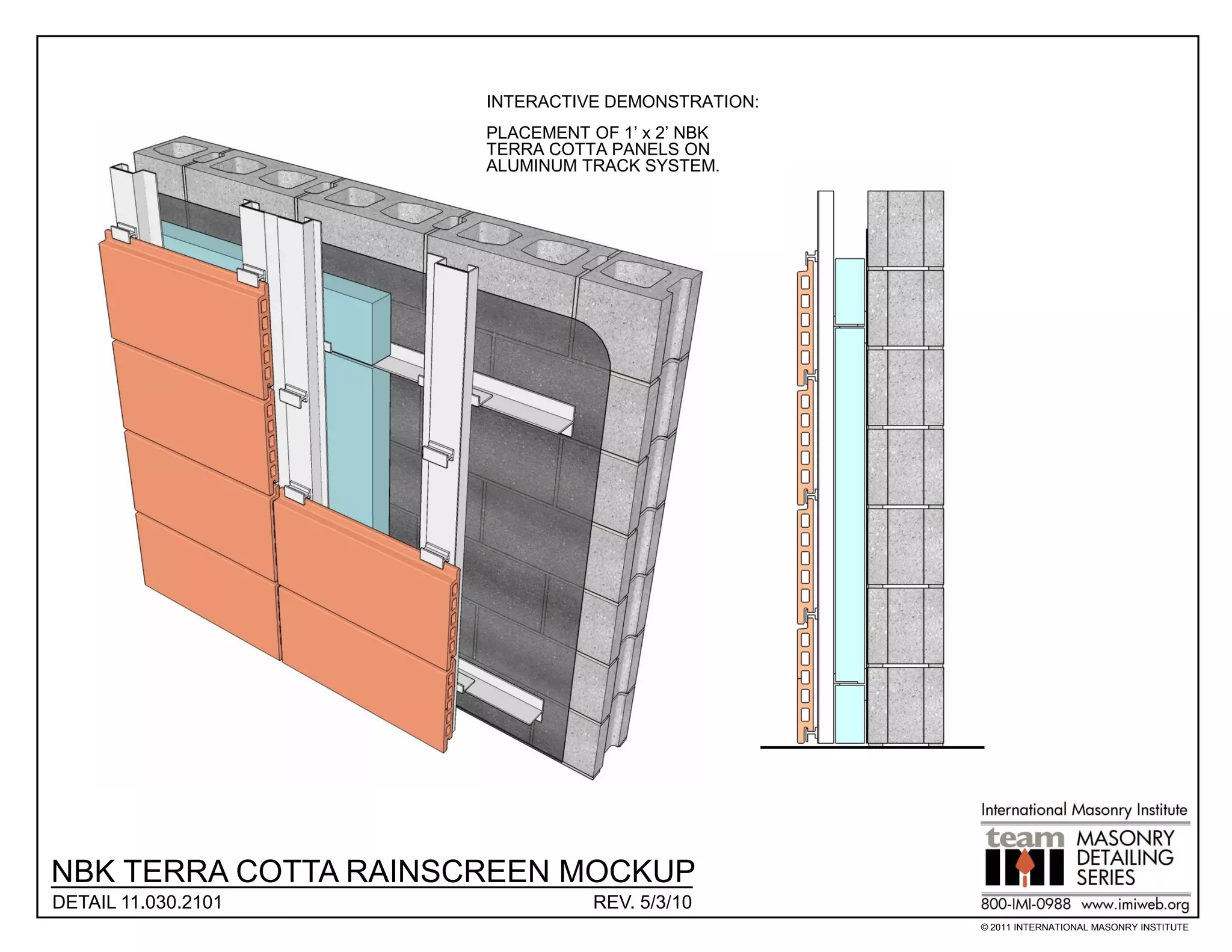 INTERACTIVE DEMONSTRATION:
                      PLACEMENT OF 1’ x 2’ NBK
                      TERRA COTTA PANELS ON
                      ALUMINUM TRACK SYSTEM.




NBK TERRA COTTA RAINSCREEN MOCKUP
DETAIL 11.030.2101              REV. 5/3/10
                                                   © 2011 INTERNATIONAL MASONRY INSTITUTE
 