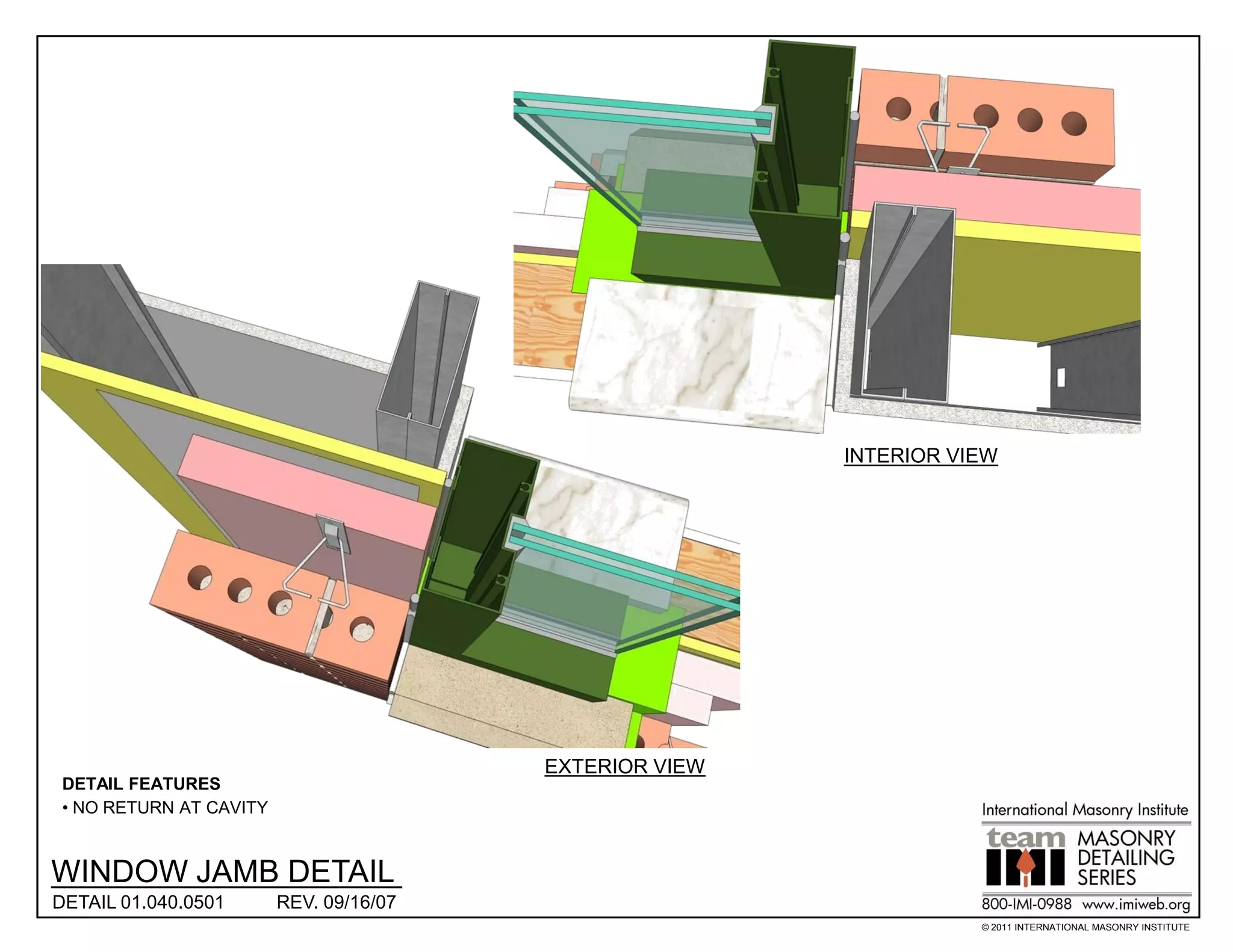 INTERIOR VIEW




                                         EXTERIOR VIEW
 DETAIL FEATURES
 • NO RETURN AT CAVITY


WINDOW JAMB DETAIL
DETAIL 01.040.0501       REV. 09/16/07
                                                                    © 2011 INTERNATIONAL MASONRY INSTITUTE
 