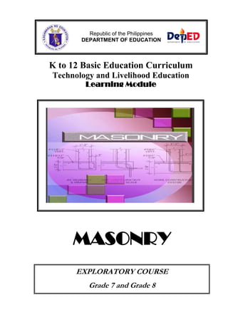 K to 12 Basic Education Curriculum
Technology and Livelihood Education
Learning Module
MASONRY
EXPLORATORY COURSE
Grade 7 and Grade 8
Republic of the Philippines
DEPARTMENT OF EDUCATION
 