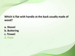 Which is flat with handle at the back usually made of
wood?
a. Shovel
b. Buttering
c. Trowel
d. Float
 