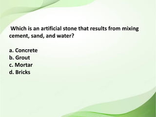 Which is an artificial stone that results from mixing
cement, sand, and water?
a. Concrete
b. Grout
c. Mortar
d. Bricks
 