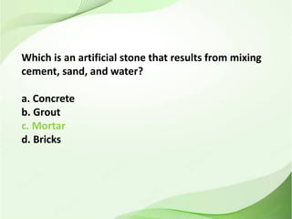 Which is an artificial stone that results from mixing
cement, sand, and water?
a. Concrete
b. Grout
c. Mortar
d. Bricks
 