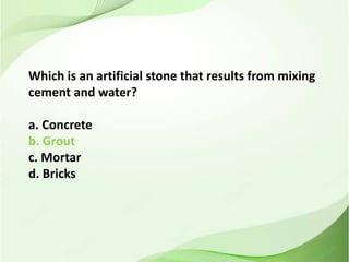 Which is an artificial stone that results from mixing
cement and water?
a. Concrete
b. Grout
c. Mortar
d. Bricks
 