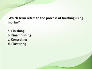 Which term refers to the process of finishing using
mortar?
a. Finishing
b. Fine finishing
c. Concreting
d. Plastering
 