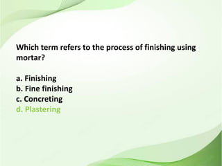 Which term refers to the process of finishing using
mortar?
a. Finishing
b. Fine finishing
c. Concreting
d. Plastering
 