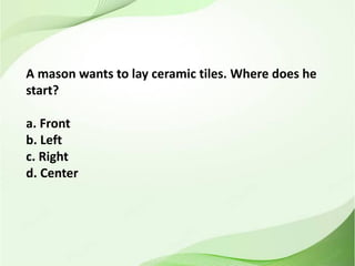 A mason wants to lay ceramic tiles. Where does he
start?
a. Front
b. Left
c. Right
d. Center
 