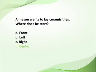 A mason wants to lay ceramic tiles.
Where does he start?
a. Front
b. Left
c. Right
d. Center
 