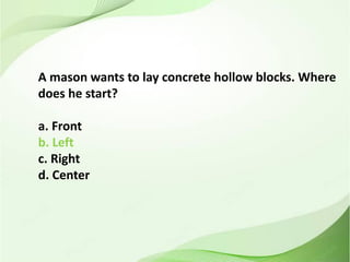 A mason wants to lay concrete hollow blocks. Where
does he start?
a. Front
b. Left
c. Right
d. Center
 