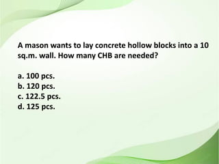 A mason wants to lay concrete hollow blocks into a 10
sq.m. wall. How many CHB are needed?
a. 100 pcs.
b. 120 pcs.
c. 122.5 pcs.
d. 125 pcs.
 