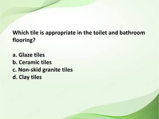 Which tile is appropriate in the toilet and bathroom
flooring?
a. Glaze tiles
b. Ceramic tiles
c. Non-skid granite tiles
d. Clay tiles
 