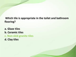 Which tile is appropriate in the toilet and bathroom
flooring?
a. Glaze tiles
b. Ceramic tiles
c. Non-skid granite tiles
d. Clay tiles
 