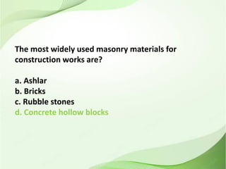The most widely used masonry materials for
construction works are?
a. Ashlar
b. Bricks
c. Rubble stones
d. Concrete hollow blocks
 