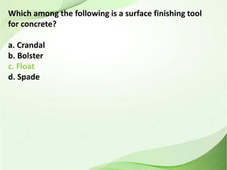 Which among the following is a surface finishing tool
for concrete?
a. Crandal
b. Bolster
c. Float
d. Spade
 