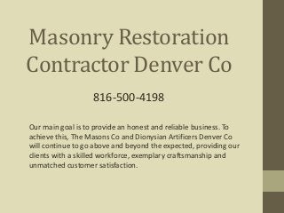 Masonry Restoration
Contractor Denver Co
Our main goal is to provide an honest and reliable business. To
achieve this, The Masons Co and Dionysian Artificers Denver Co
will continue to go above and beyond the expected, providing our
clients with a skilled workforce, exemplary craftsmanship and
unmatched customer satisfaction.
816-500-4198
 