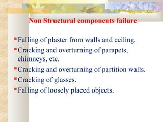 Non Structural components failure
Falling of plaster from walls and ceiling.
Cracking and overturning of parapets,
chimneys, etc.
Cracking and overturning of partition walls.
Cracking of glasses.
Falling of loosely placed objects.
 