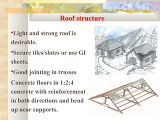 Roof structure
Light and strong roof is
desirable.
Secure tiles/slates or use GI
sheets.
Good jointing in trusses
Concrete floors in 1:2:4
concrete with reinforcement
in both directions and bend
up near supports.
 