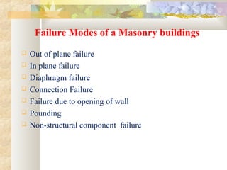  Out of plane failure
 In plane failure
 Diaphragm failure
 Connection Failure
 Failure due to opening of wall
 Pounding
 Non-structural component failure
Failure Modes of a Masonry buildings
 