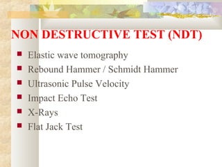 NON DESTRUCTIVE TEST (NDT)
 Elastic wave tomography
 Rebound Hammer / Schmidt Hammer
 Ultrasonic Pulse Velocity
 Impact Echo Test
 X-Rays
 Flat Jack Test
 