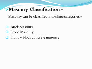 Masonry Classification –
Masonry can be classified into three categories -
 Brick Masonry
 Stone Masonry
 Hollow block concrete masonry
 