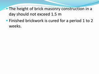 The height of brick masonry construction in a
day should not exceed 1.5 m
 Finished brickwork is cured for a period 1 to 2
weeks.
 