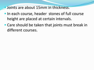  Joints are about 15mm in thickness.
 In each course, header stones of full course
height are placed at certain intervals.
 Care should be taken that joints must break in
different courses.
 