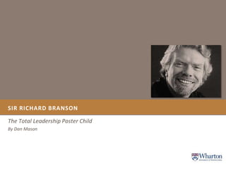 SIR RICHARD BRANSON
The Total Leadership Poster Child
By Dan Mason
 