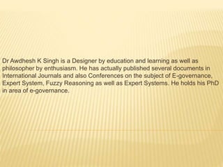 Dr Awdhesh K Singh is a Designer by education and learning as well as
philosopher by enthusiasm. He has actually published several documents in
International Journals and also Conferences on the subject of E-governance,
Expert System, Fuzzy Reasoning as well as Expert Systems. He holds his PhD
in area of e-governance.
 