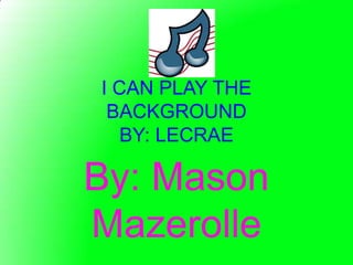 I CAN PLAY THE
 BACKGROUND
   BY: LECRAE

By: Mason
Mazerolle
 