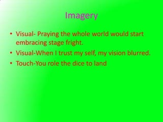Imagery
• Visual- Praying the whole world would start
  embracing stage fright.
• Visual-When I trust my self, my vision blurred.
• Touch-You role the dice to land
 