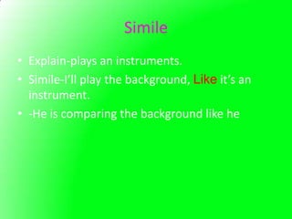 Simile
• Explain-plays an instruments.
• Simile-I’ll play the background, Like it’s an
  instrument.
• -He is comparing the background like he
 