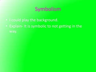 Symbolism
• I could play the background.
• Explain- It is symbolic to not getting in the
  way.
 