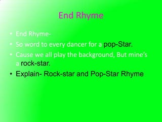 End Rhyme
• End Rhyme-
• So word to every dancer for a pop-Star.
• Cause we all play the background, But mine’s
  a rock-star.
• Explain- Rock-star and Pop-Star Rhyme
 