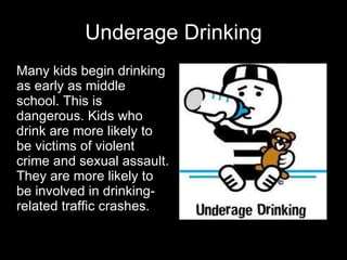 Underage Drinking Many kids begin drinking as early as middle school. This is dangerous. Kids who drink are more likely to be victims of violent crime and sexual assault. They are more likely to be involved in drinking-related traffic crashes. 
