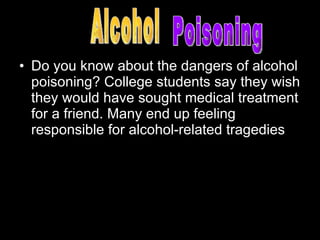 Do you know about the dangers of alcohol poisoning? College students say they wish they would have sought medical treatment for a friend. Many end up feeling responsible for alcohol-related tragedies Alcohol Poisoning 