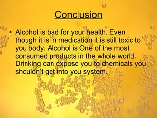 Conclusion Alcohol is bad for your health. Even though it is in medication it is still toxic to you body. Alcohol is One of the most consumed products in the whole world. Drinking can expose you to chemicals you shouldn’t get into you system. 