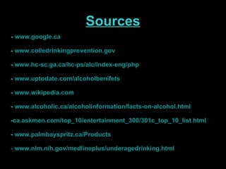 Sources -  www.google.ca   -  www.colledrinkingprevention.gov   -  www.hc-sc.ga.ca/hc-ps/alc/index-eng/php   -  www.uptodate.com/alcoholbenifets -  www.wikipedia.com   -   www.alcoholic.ca/alcoholinformation/facts-on-alcohol.html   - ca.askmen.com/top_10/entertainment_300/301c_top_10_list.html -  www.palmbayspritz.ca/Products   -  www.nlm.nih.gov/medlineplus/underagedrinking.html   