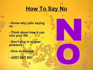 How To Say No - Know why your saying no - Think about how it can ruin your life - Don’t give in to peer pressure - Give an excuse -   JUST SAY NO! N O 