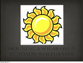 DEIGNING A SOLAR OVEN
BY MASON WOLFGRAMM
Monday, May 20, 13
 
