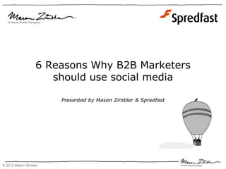 6 Reasons Why B2B Marketers
                     should use social media

                       Presented by Mason Zimbler & Spredfast




© 2012 Mason Zimbler
 