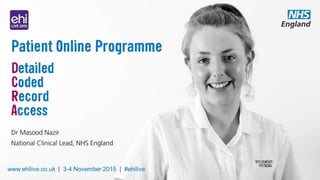 Patient Online
Programme
Dr Masood Nazir
National Clinical Lead, NHS England
www.ehilive.co.uk | 3-4 November 2015 | #ehilive
Detaile
d
Coded
Record
Access
 