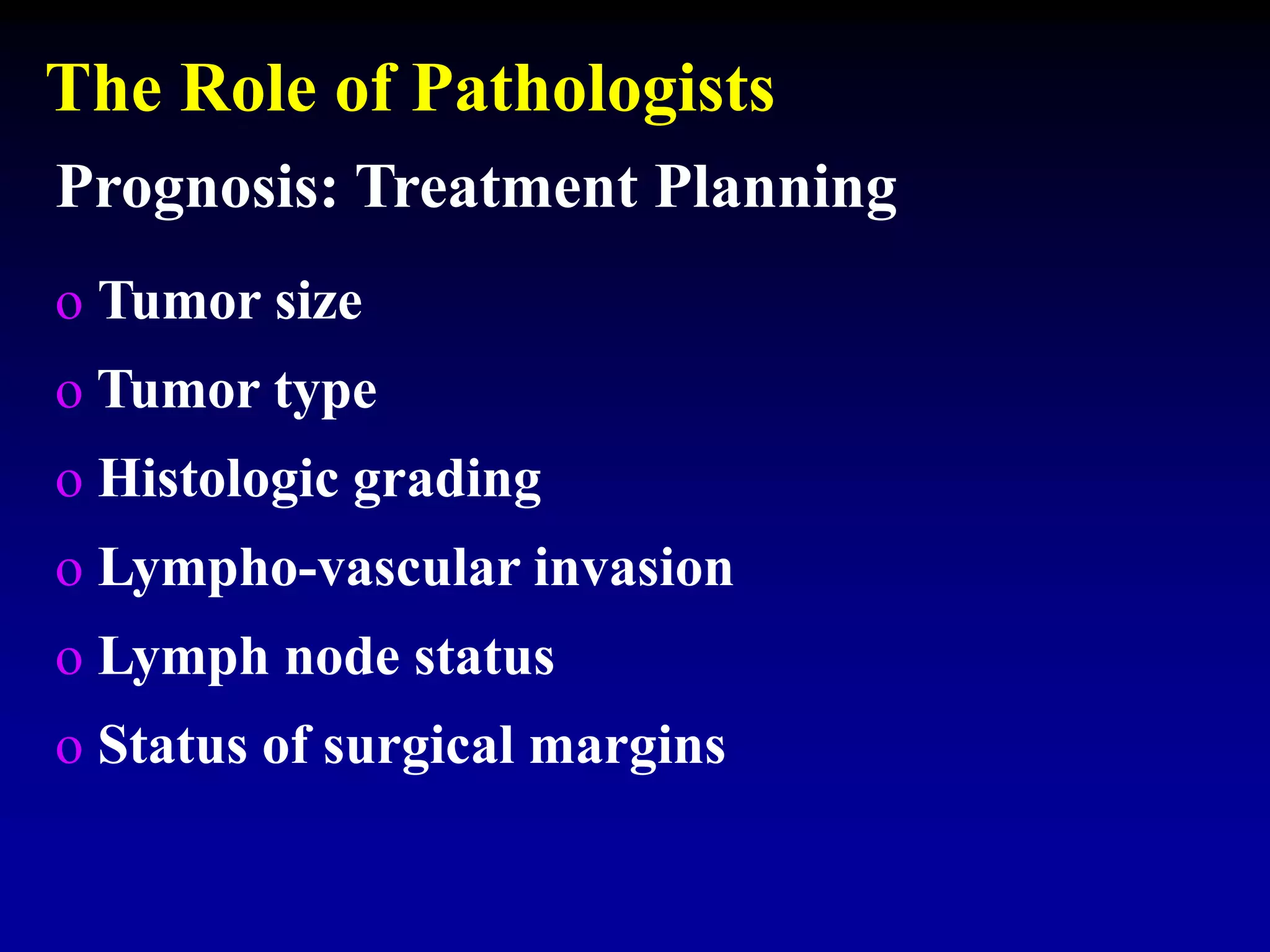Prognosis: Treatment Planning
o Tumor size
o Tumor type
o Histologic grading
o Lympho-vascular invasion
o Lymph node status
o Status of surgical margins
The Role of Pathologists
 