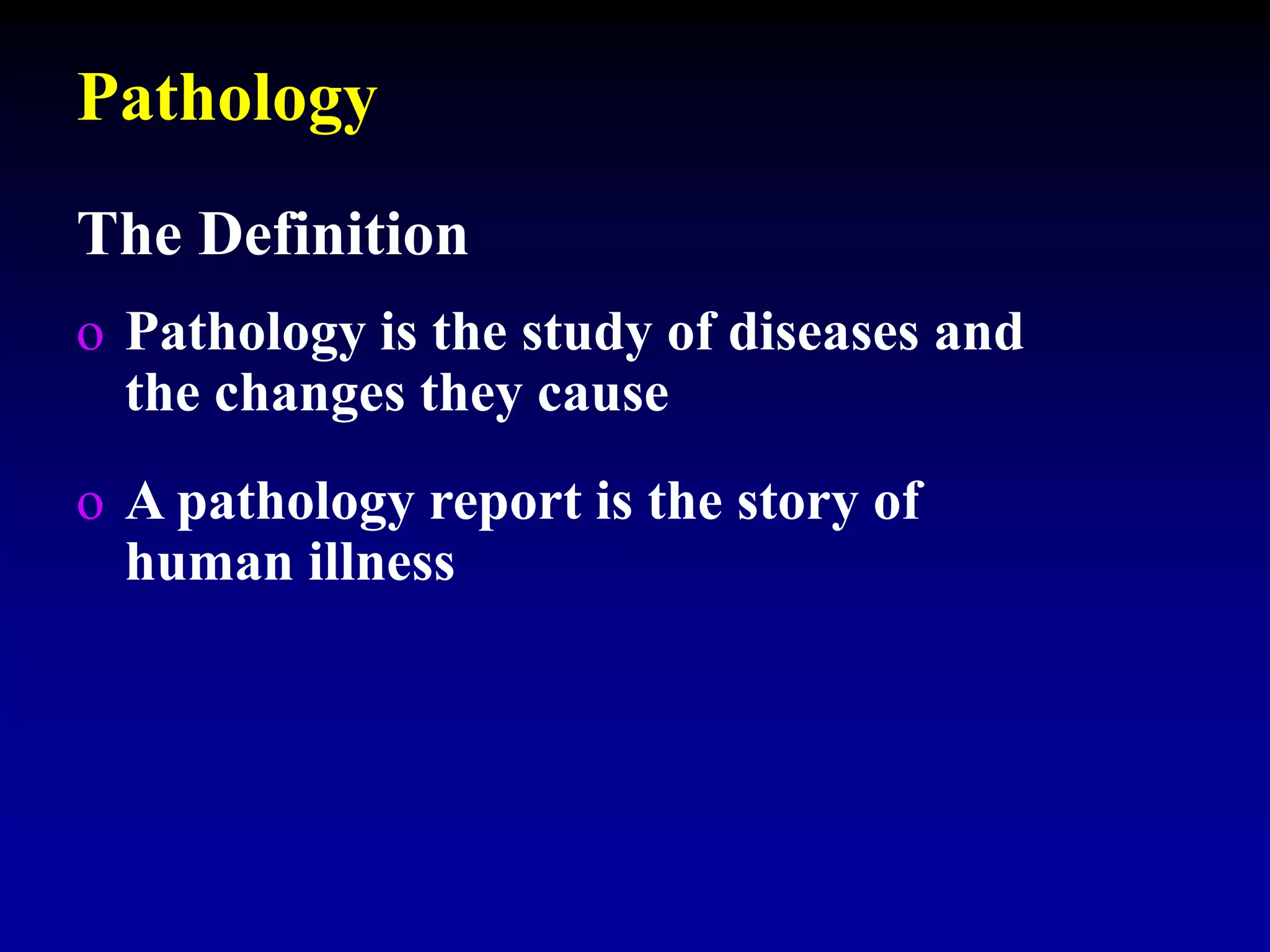 Pathology
The Definition
o Pathology is the study of diseases and
the changes they cause
o A pathology report is the story of
human illness
 