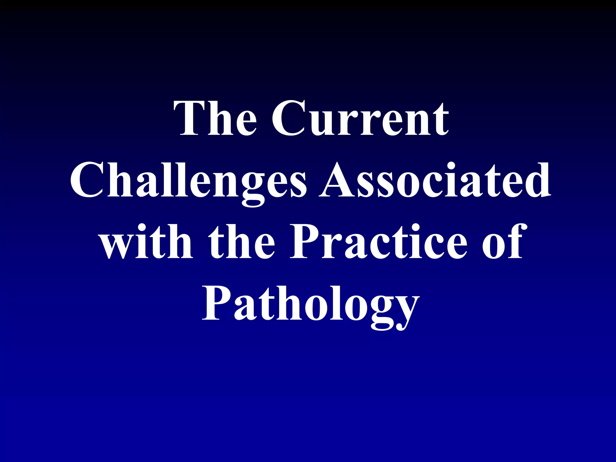 The Current
Challenges Associated
with the Practice of
Pathology
 