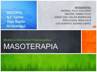 INTEGRANTES:
ANDREA; TELLO GALLARDO
WALTER; TORRES TELLO
JORGE LUIS; CALLAO RODRIGUEZ
ROSA ELENA; DEZA CALLE
LUIS ALBERTO; ALDANA JUAREZ
Medicina Alternativa Y Homeopática
MASOTERAPIA
DOCENTE:
Q.F. Carlos
Yvan Reaño
Arrunategui
 