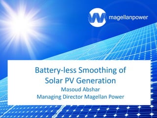 Battery-less Smoothing of
Solar PV Generation
Masoud Abshar
Managing Director Magellan Power
 