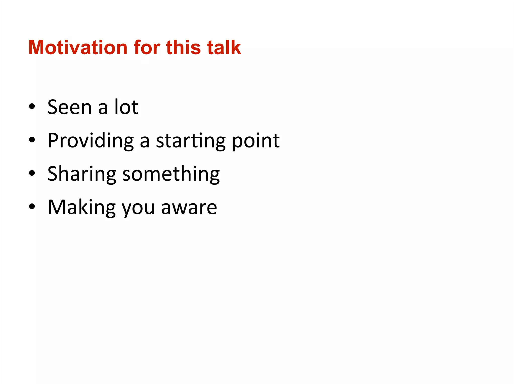 Motivation for this talk

•
•
•
•

Seen	
  a	
  lot	
  
Providing	
  a	
  star)ng	
  point	
  
Sharing	
  something	
  
Making	
  you	
  aware

 
