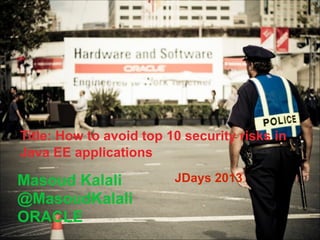 Title: How to avoid top 10 security risks in
Java EE applications

Masoud Kalali
@MasoudKalali
ORACLE

JDays 2013

 