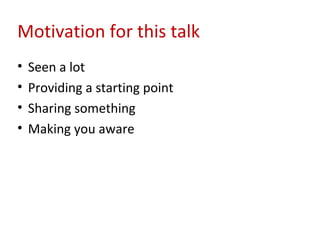 Motivation for this talk
•   Seen a lot
•   Providing a starting point
•   Sharing something
•   Making you aware
 