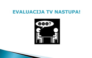 <ul><li>EVALUACIJA TV NASTUPA! </li></ul>