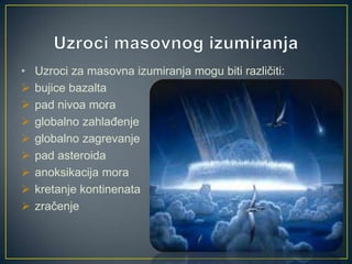 •









Uzroci za masovna izumiranja mogu biti različiti:
bujice bazalta
pad nivoa mora
globalno zahlađenje
globalno zagrevanje
pad asteroida
anoksikacija mora
kretanje kontinenata
zračenje

 